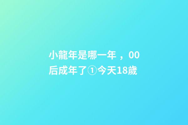 小龍年是哪一年，00后成年了①今天18歲-第1張-觀點-玄機派